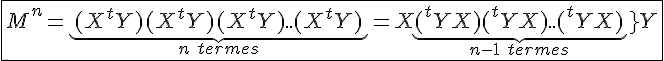 4$\fbox{M^n=\underb{(X^{t}Y)(X^{t}Y)(X^{t}Y)..(X^{t}Y)}_{3$n\hspace{5}termes}=X\underb{(^{t}YX)(^{t}YX)..(^{t}YX)}_{3$n-1\hspace{5}termes}{^{t}Y}}